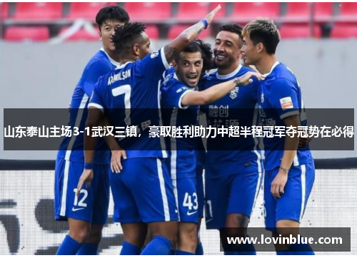 山东泰山主场3-1武汉三镇，豪取胜利助力中超半程冠军夺冠势在必得