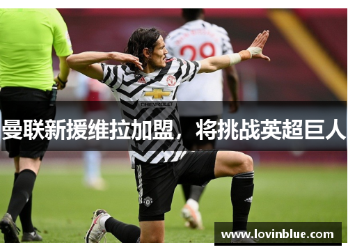 曼联新援维拉加盟，将挑战英超巨人