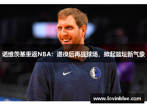 诺维茨基重返NBA：退役后再战球场，掀起篮坛新气象